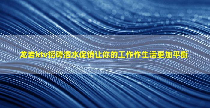 龙岩ktv招聘酒水促销让你的工作作生活更加平衡